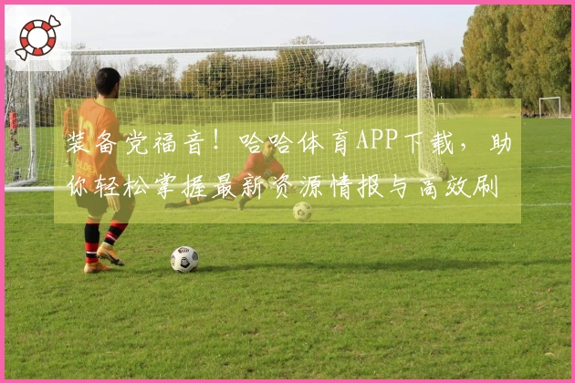 装备党福音！哈哈体育APP下载，助你轻松掌握最新资源情报与高效刷本技巧