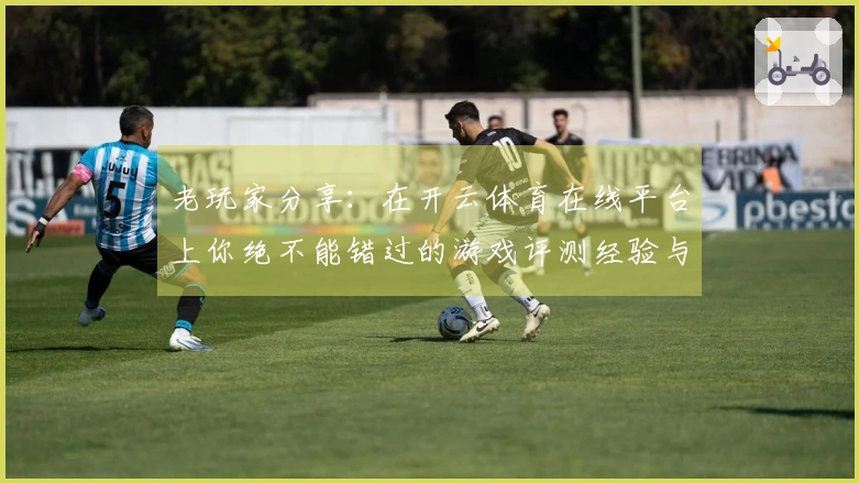老玩家分享：在开云体育在线平台上你绝不能错过的游戏评测经验与技巧
