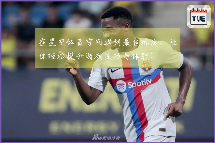 在星空体育官网找到最佳玩法，让你轻松提升游戏技巧与体验！