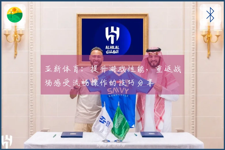 亚新体育：提升游戏性能，重返战场感受流畅操作的技巧分享