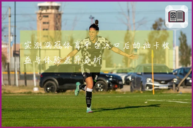 实测满冠体育平台入口后的抽卡收益与体验差异分析