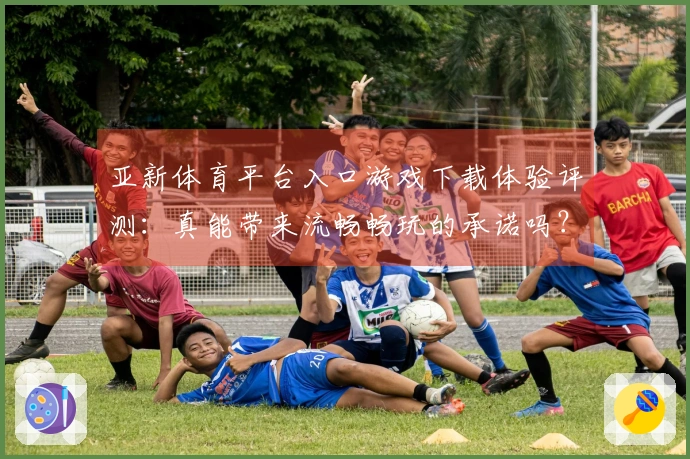 亚新体育平台入口游戏下载体验评测：真能带来流畅畅玩的承诺吗？
