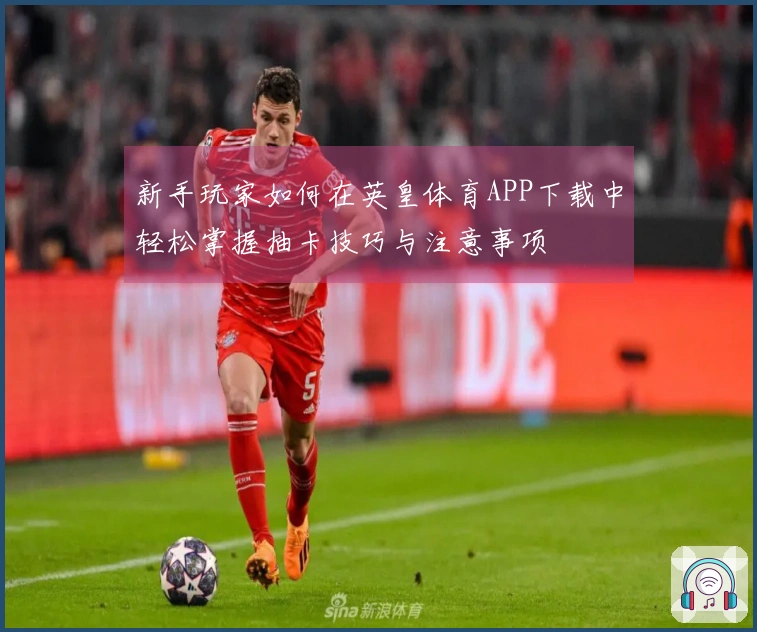 新手玩家如何在英皇体育APP下载中轻松掌握抽卡技巧与注意事项