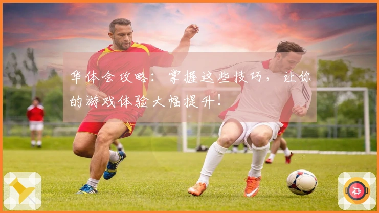 华体会攻略：掌握这些技巧，让你的游戏体验大幅提升！