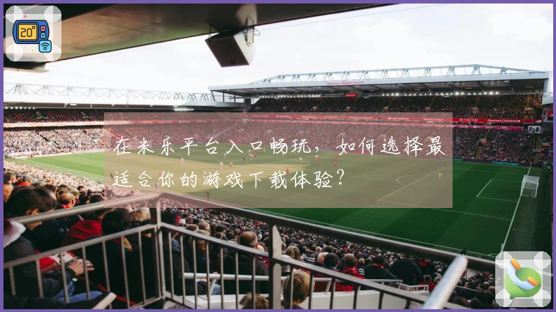 在米乐平台入口畅玩，如何选择最适合你的游戏下载体验？