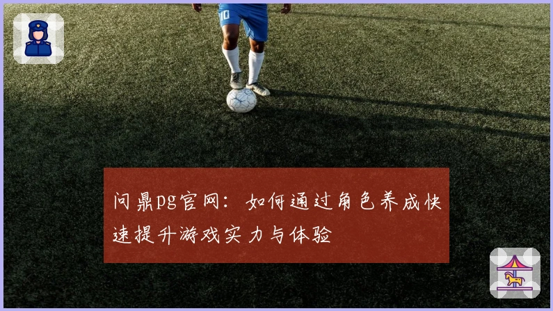 问鼎pg官网：如何通过角色养成快速提升游戏实力与体验