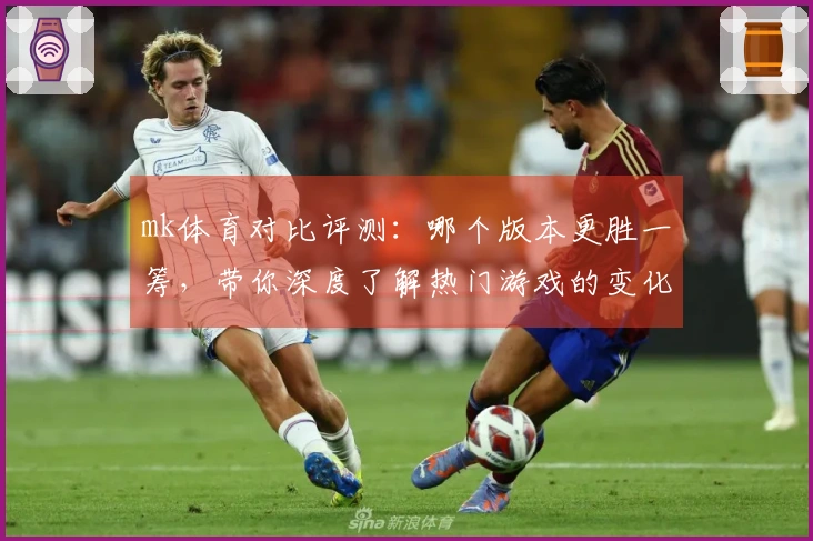 mk体育对比评测：哪个版本更胜一筹，带你深度了解热门游戏的变化与收益！