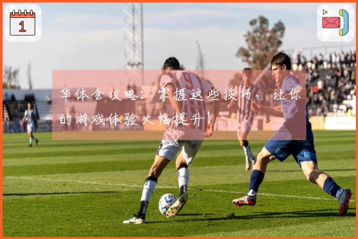 华体会攻略：掌握这些技巧，让你的游戏体验大幅提升！