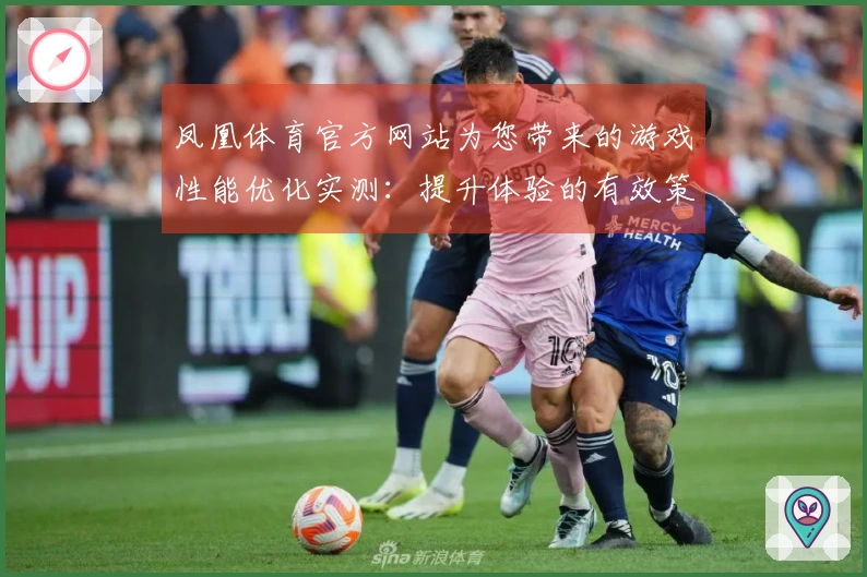 凤凰体育官方网站为您带来的游戏性能优化实测：提升体验的有效策略与技巧