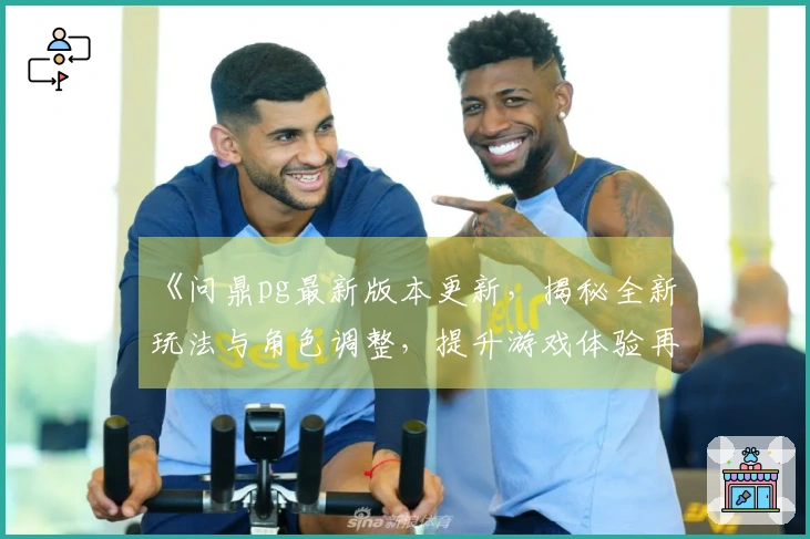 《问鼎pg最新版本更新，揭秘全新玩法与角色调整，提升游戏体验再无难题》