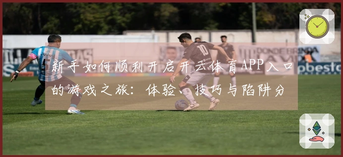 新手如何顺利开启开云体育APP入口的游戏之旅：体验、技巧与陷阱分享