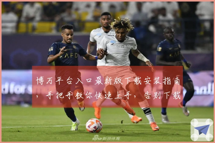 博万平台入口最新版下载安装指南，手把手教你快速上手，告别下载困扰！