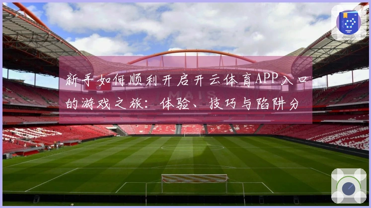 新手如何顺利开启开云体育APP入口的游戏之旅：体验、技巧与陷阱分享
