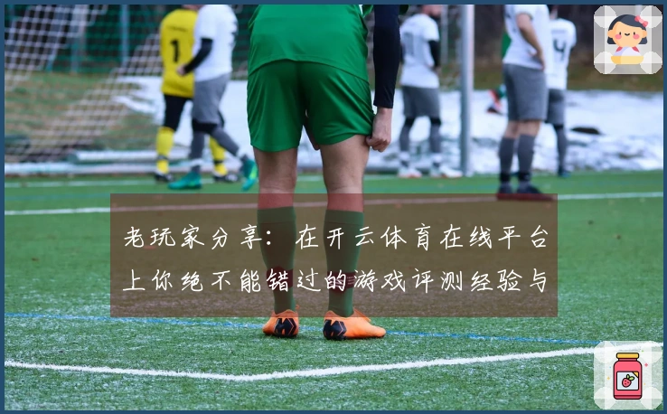 老玩家分享：在开云体育在线平台上你绝不能错过的游戏评测经验与技巧