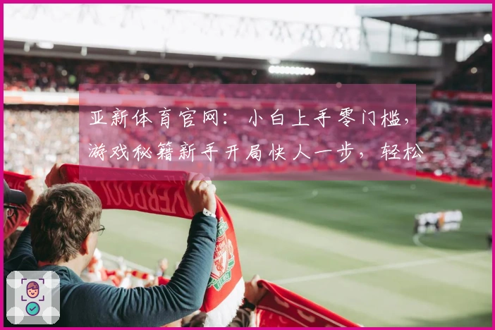 亚新体育官网：小白上手零门槛，游戏秘籍新手开局快人一步，轻松制霸全场