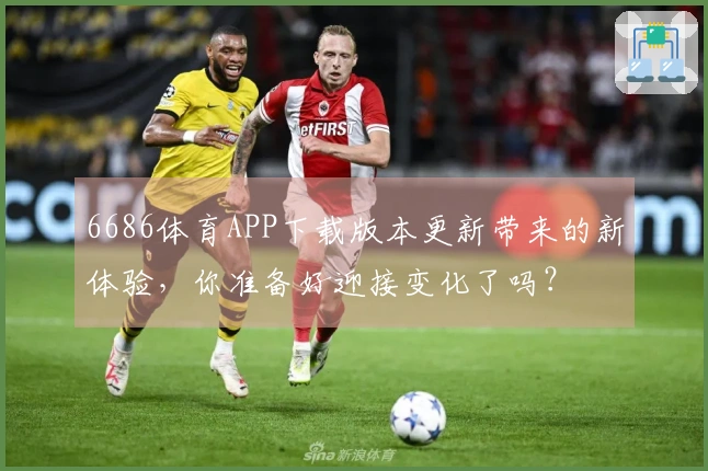 6686体育APP下载版本更新带来的新体验，你准备好迎接变化了吗？