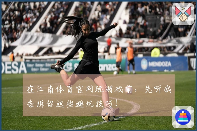 在江南体育官网玩游戏前，先听我告诉你这些避坑技巧！