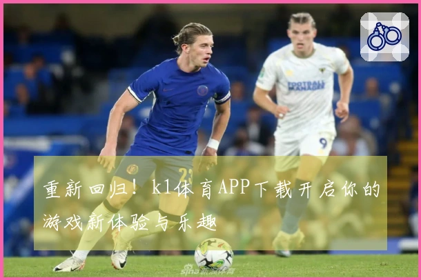 重新回归！k1体育APP下载开启你的游戏新体验与乐趣