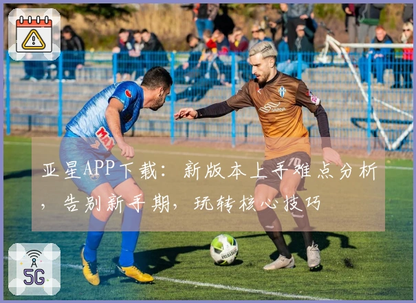 亚星APP下载：新版本上手难点分析，告别新手期，玩转核心技巧
