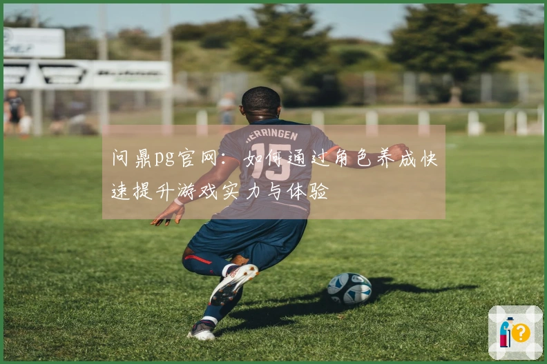 问鼎pg官网：如何通过角色养成快速提升游戏实力与体验