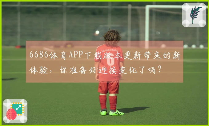 6686体育APP下载版本更新带来的新体验，你准备好迎接变化了吗？