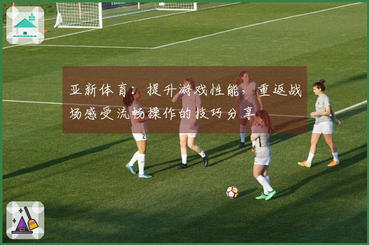 亚新体育：提升游戏性能，重返战场感受流畅操作的技巧分享