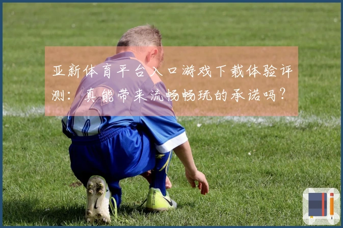 亚新体育平台入口游戏下载体验评测：真能带来流畅畅玩的承诺吗？