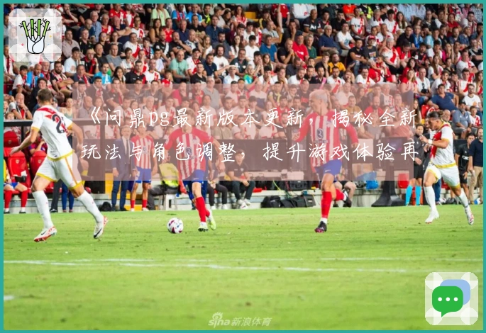 《问鼎pg最新版本更新，揭秘全新玩法与角色调整，提升游戏体验再无难题》