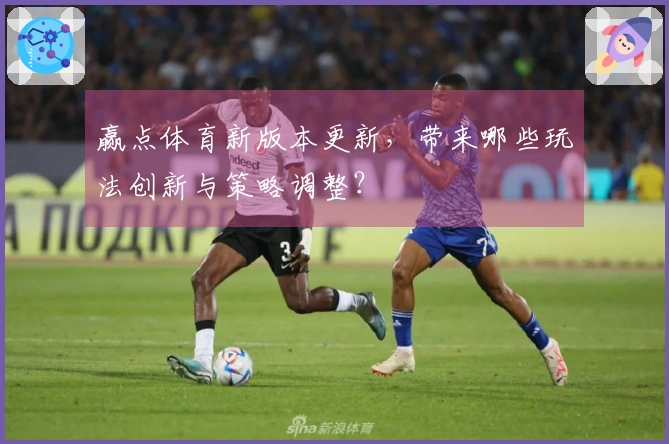 赢点体育新版本更新，带来哪些玩法创新与策略调整？