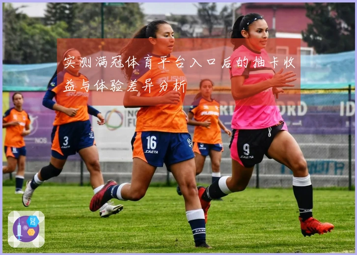 实测满冠体育平台入口后的抽卡收益与体验差异分析