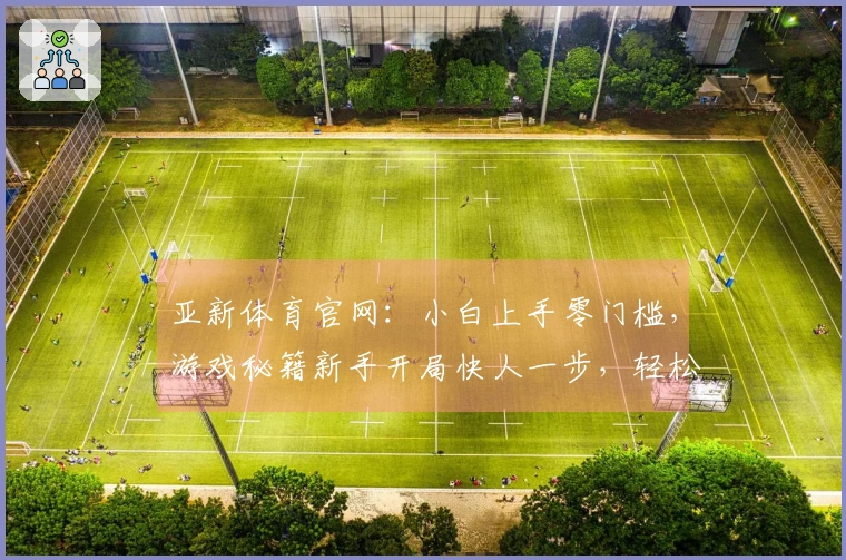 亚新体育官网：小白上手零门槛，游戏秘籍新手开局快人一步，轻松制霸全场