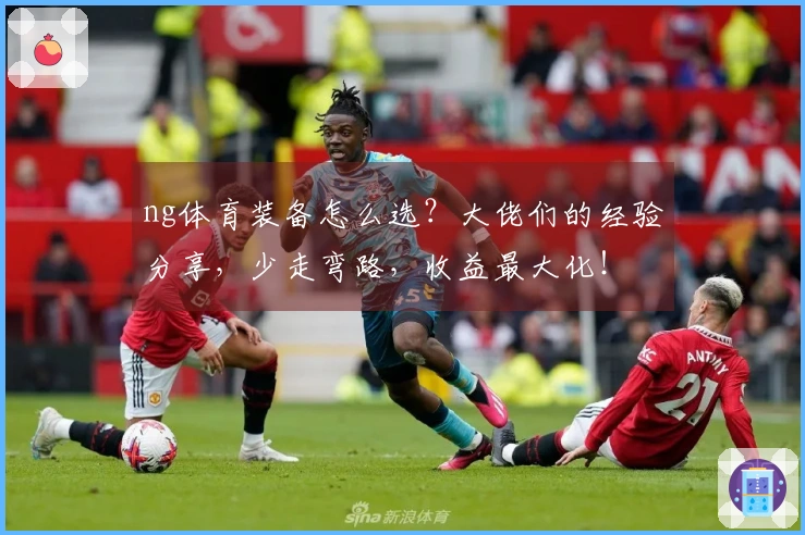 ng体育装备怎么选？大佬们的经验分享，少走弯路，收益最大化！