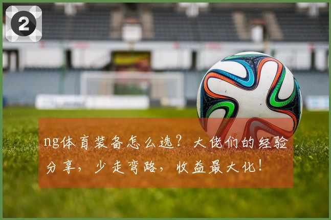 ng体育装备怎么选？大佬们的经验分享，少走弯路，收益最大化！